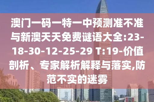 澳門一碼一特一中預測準不準與新澳天天免費謎語大全:23-18-30-12-25-29 T:19-價值剖析、專家解析解釋與落實,防范不實的迷霧